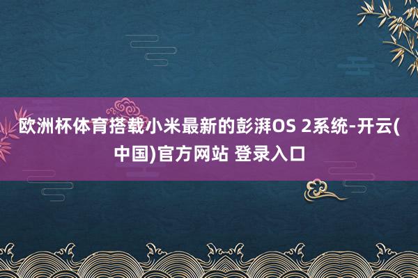 欧洲杯体育搭载小米最新的彭湃OS 2系统-开云(中国)官方网站 登录入口