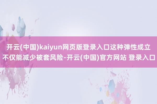 开云(中国)kaiyun网页版登录入口这种弹性成立不仅能减少被套风险-开云(中国)官方网站 登录入口