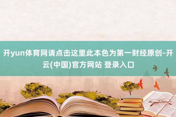 开yun体育网请点击这里此本色为第一财经原创-开云(中国)官方网站 登录入口