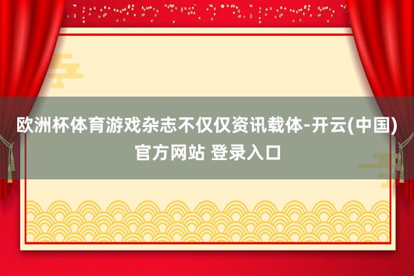 欧洲杯体育游戏杂志不仅仅资讯载体-开云(中国)官方网站 登录入口