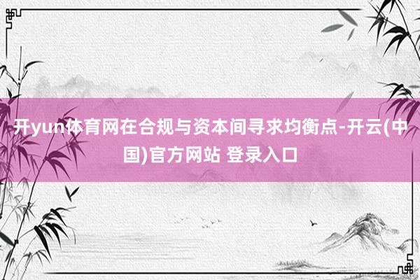 开yun体育网在合规与资本间寻求均衡点-开云(中国)官方网站 登录入口