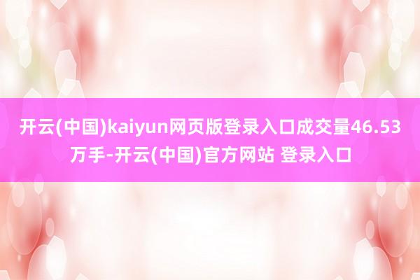开云(中国)kaiyun网页版登录入口成交量46.53万手-开云(中国)官方网站 登录入口