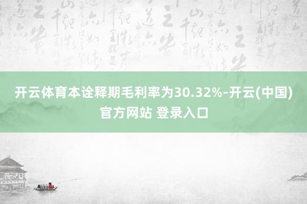 开云体育本诠释期毛利率为30.32%-开云(中国)官方网站 登录入口