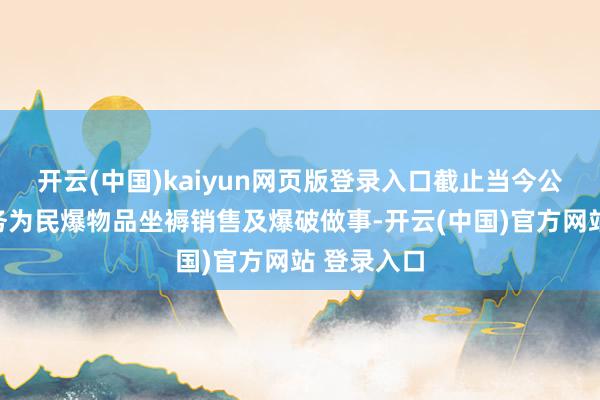 开云(中国)kaiyun网页版登录入口截止当今公司主交易务为民爆物品坐褥销售及爆破做事-开云(中国)官方网站 登录入口
