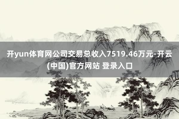 开yun体育网公司交易总收入7519.46万元-开云(中国)官方网站 登录入口