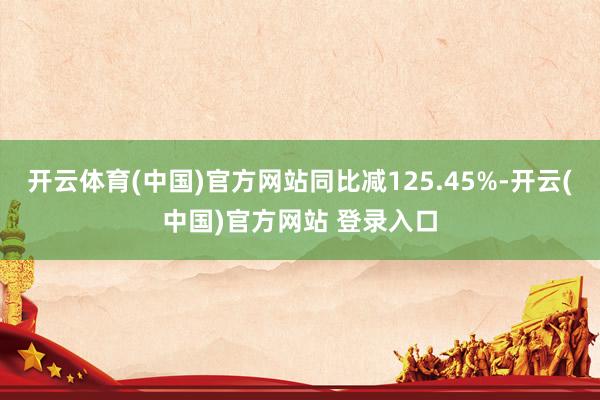 开云体育(中国)官方网站同比减125.45%-开云(中国)官方网站 登录入口
