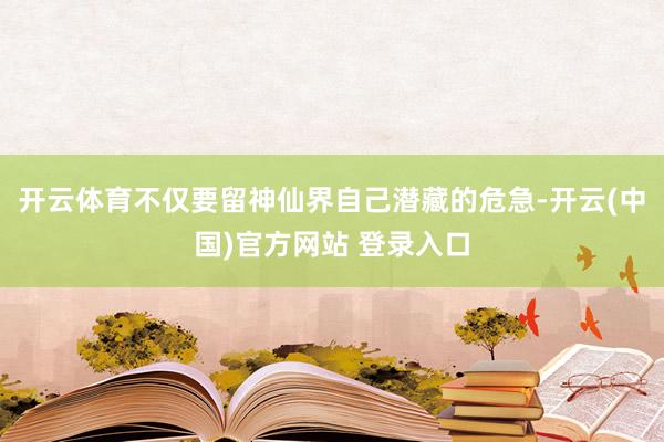 开云体育不仅要留神仙界自己潜藏的危急-开云(中国)官方网站 登录入口
