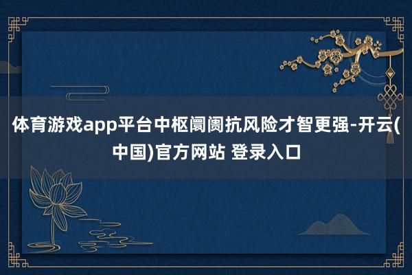 体育游戏app平台中枢阛阓抗风险才智更强-开云(中国)官方网站 登录入口