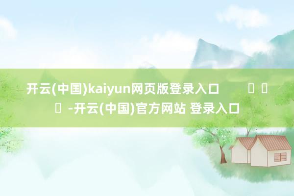 开云(中国)kaiyun网页版登录入口 -开云(中国)官方网站 登录入口