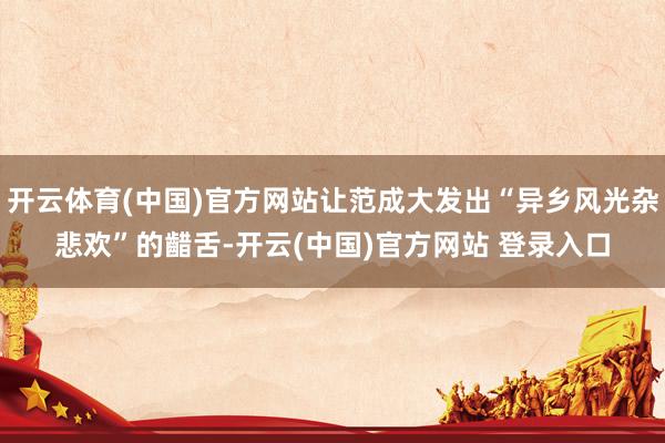 开云体育(中国)官方网站让范成大发出“异乡风光杂悲欢”的齰舌-开云(中国)官方网站 登录入口
