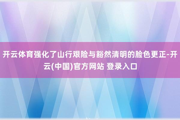 开云体育强化了山行艰险与豁然清明的脸色更正-开云(中国)官方网站 登录入口