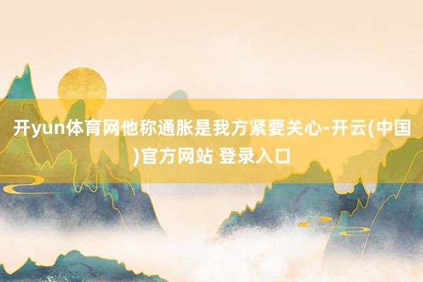 开yun体育网他称通胀是我方紧要关心-开云(中国)官方网站 登录入口