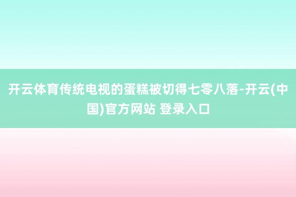 开云体育传统电视的蛋糕被切得七零八落-开云(中国)官方网站 登录入口