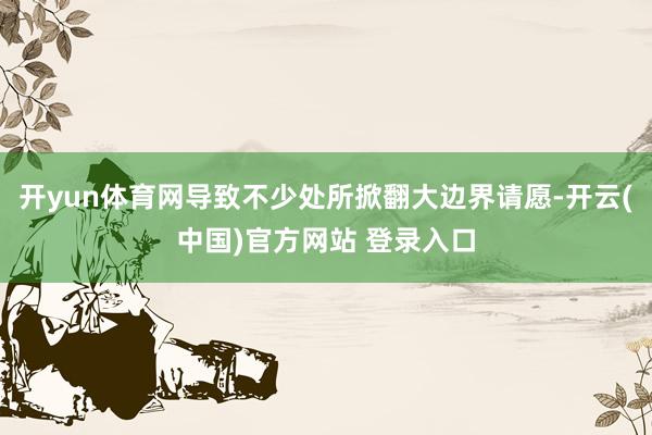 开yun体育网导致不少处所掀翻大边界请愿-开云(中国)官方网站 登录入口