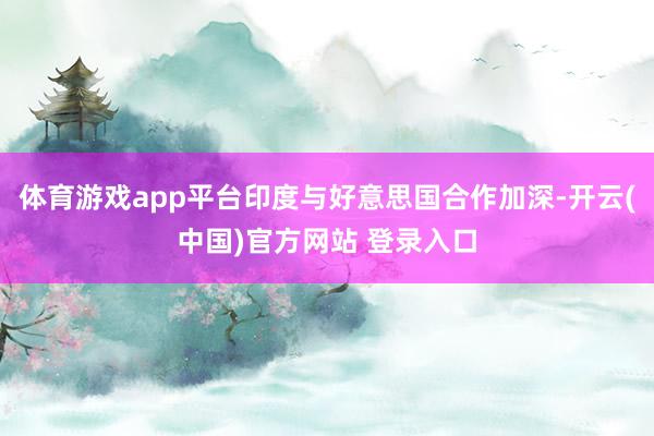 体育游戏app平台印度与好意思国合作加深-开云(中国)官方网站 登录入口