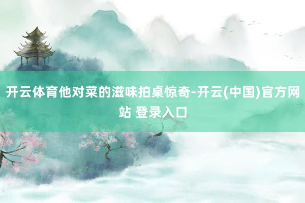 开云体育他对菜的滋味拍桌惊奇-开云(中国)官方网站 登录入口