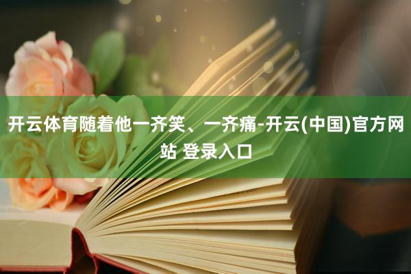 开云体育随着他一齐笑、一齐痛-开云(中国)官方网站 登录入口