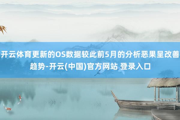 开云体育更新的OS数据较此前5月的分析恶果呈改善趋势-开云(中国)官方网站 登录入口