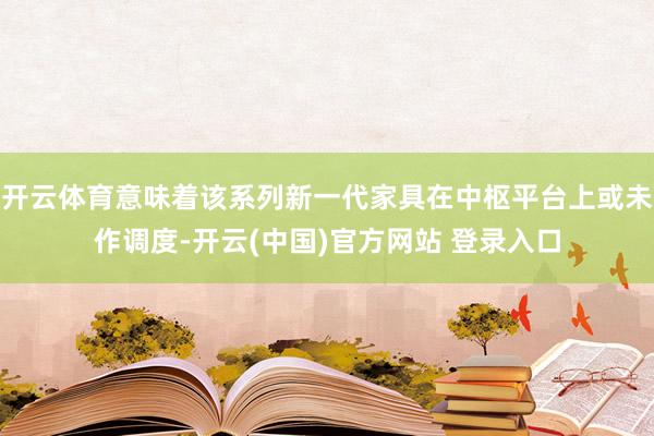 开云体育意味着该系列新一代家具在中枢平台上或未作调度-开云(中国)官方网站 登录入口