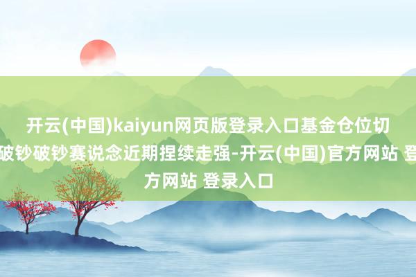 开云(中国)kaiyun网页版登录入口基金仓位切换利好破钞破钞赛说念近期捏续走强-开云(中国)官方网站 登录入口