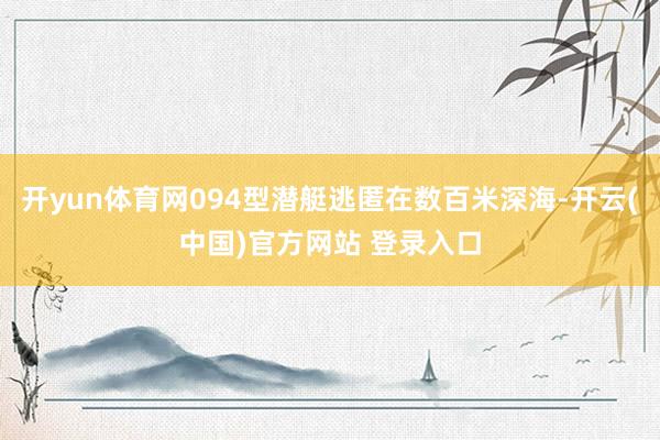开yun体育网094型潜艇逃匿在数百米深海-开云(中国)官方网站 登录入口