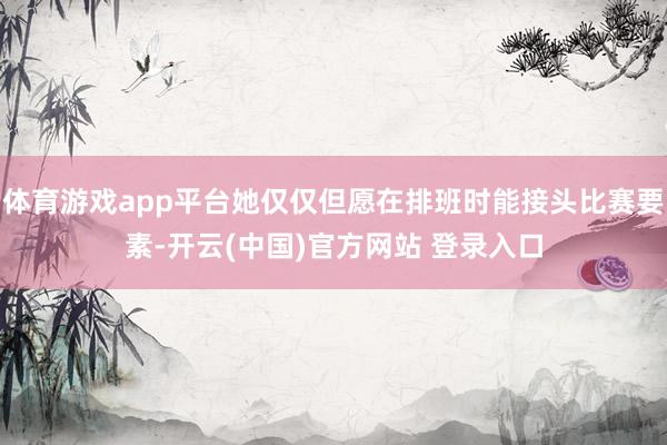 体育游戏app平台她仅仅但愿在排班时能接头比赛要素-开云(中国)官方网站 登录入口