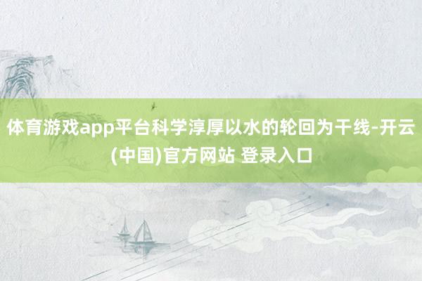 体育游戏app平台科学淳厚以水的轮回为干线-开云(中国)官方网站 登录入口
