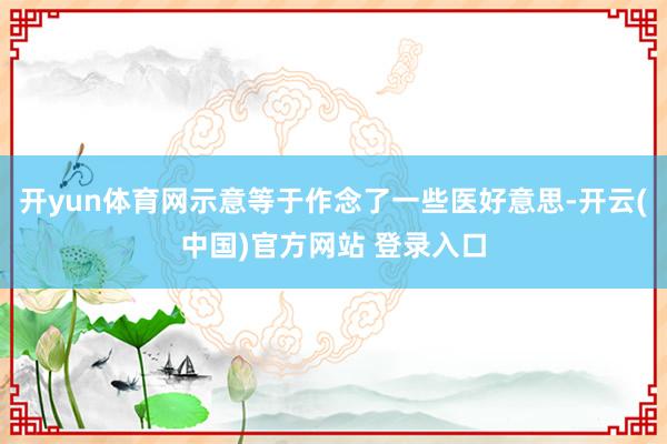 开yun体育网示意等于作念了一些医好意思-开云(中国)官方网站 登录入口