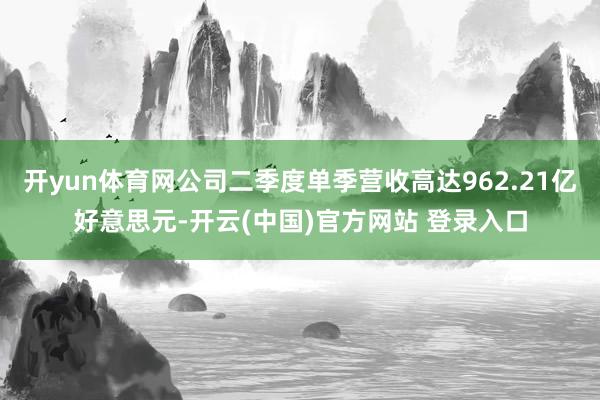 开yun体育网公司二季度单季营收高达962.21亿好意思元-开云(中国)官方网站 登录入口
