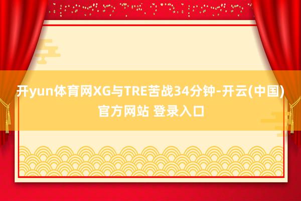 开yun体育网XG与TRE苦战34分钟-开云(中国)官方网站 登录入口