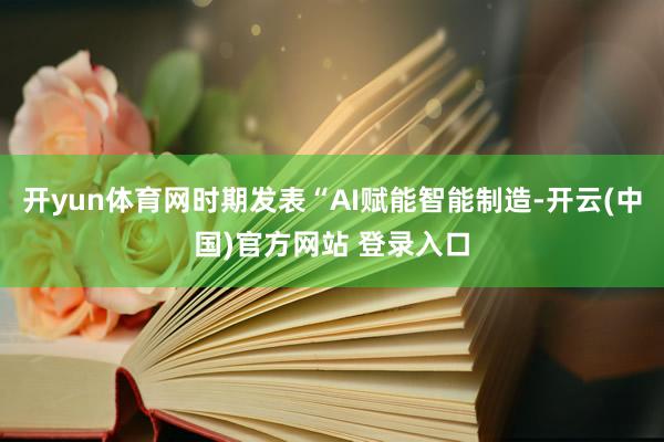 开yun体育网时期发表“AI赋能智能制造-开云(中国)官方网站 登录入口
