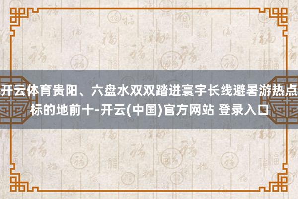 开云体育贵阳、六盘水双双踏进寰宇长线避暑游热点标的地前十-开云(中国)官方网站 登录入口
