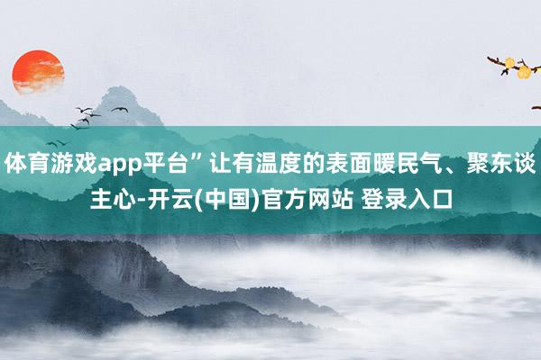 体育游戏app平台”让有温度的表面暖民气、聚东谈主心-开云(中国)官方网站 登录入口