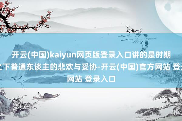 开云(中国)kaiyun网页版登录入口讲的是时期急流之下普通东谈主的悲欢与妥协-开云(中国)官方网站 登录入口