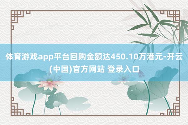 体育游戏app平台回购金额达450.10万港元-开云(中国)官方网站 登录入口