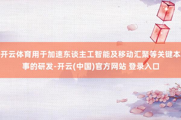 开云体育用于加速东谈主工智能及移动汇聚等关键本事的研发-开云(中国)官方网站 登录入口