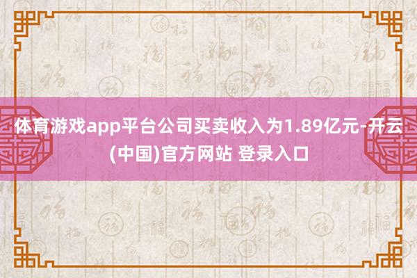 体育游戏app平台公司买卖收入为1.89亿元-开云(中国)官方网站 登录入口