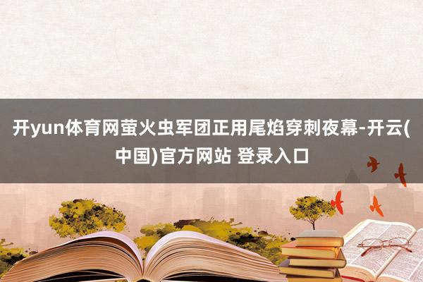 开yun体育网萤火虫军团正用尾焰穿刺夜幕-开云(中国)官方网站 登录入口