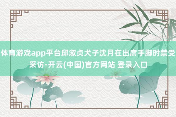 体育游戏app平台邱淑贞犬子沈月在出席手脚时禁受采访-开云(中国)官方网站 登录入口