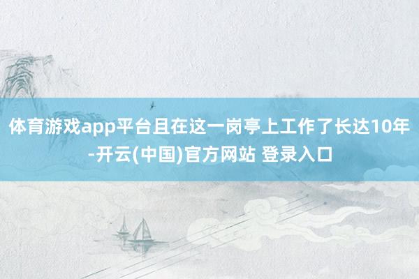 体育游戏app平台且在这一岗亭上工作了长达10年-开云(中国)官方网站 登录入口