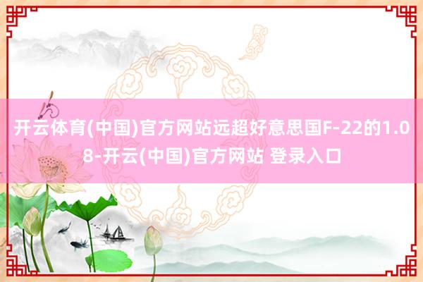 开云体育(中国)官方网站远超好意思国F-22的1.08-开云(中国)官方网站 登录入口