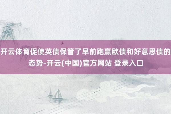 开云体育促使英债保管了早前跑赢欧债和好意思债的态势-开云(中国)官方网站 登录入口