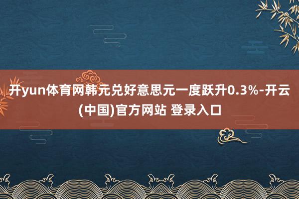 开yun体育网韩元兑好意思元一度跃升0.3%-开云(中国)官方网站 登录入口