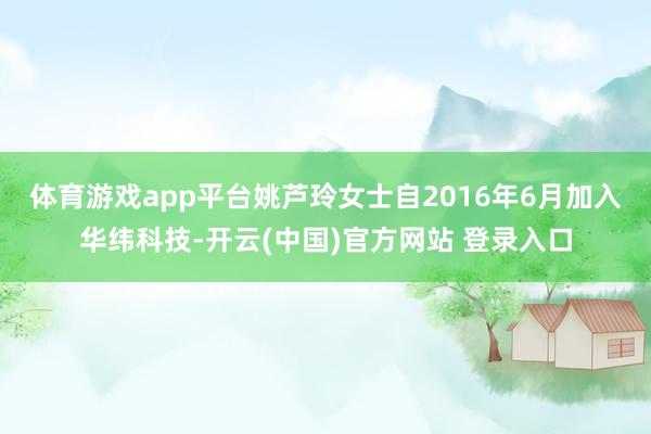 体育游戏app平台　　姚芦玲女士自2016年6月加入华纬科技-开云(中国)官方网站 登录入口