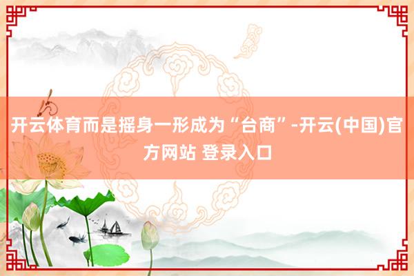 开云体育而是摇身一形成为“台商”-开云(中国)官方网站 登录入口