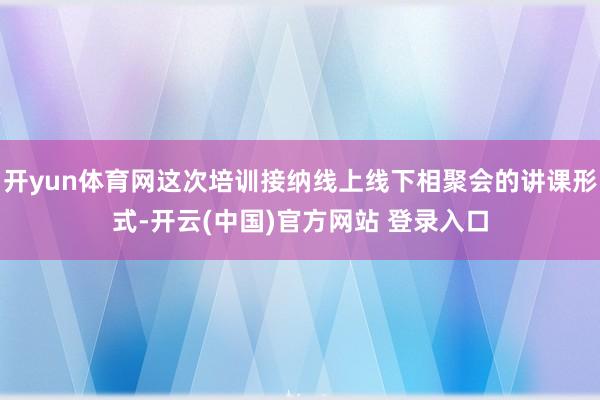 开yun体育网这次培训接纳线上线下相聚会的讲课形式-开云(中国)官方网站 登录入口