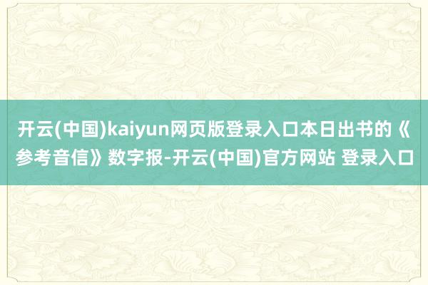 开云(中国)kaiyun网页版登录入口本日出书的《参考音信》数字报-开云(中国)官方网站 登录入口