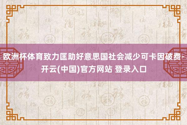 欧洲杯体育致力匡助好意思国社会减少可卡因破费-开云(中国)官方网站 登录入口