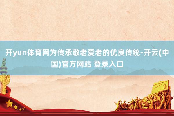 开yun体育网为传承敬老爱老的优良传统-开云(中国)官方网站 登录入口
