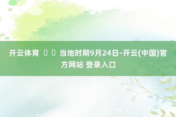 开云体育    当地时期9月24日-开云(中国)官方网站 登录入口